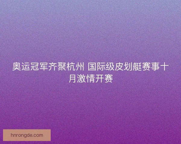 奥运冠军齐聚杭州 国际级皮划艇赛事十月激情开赛