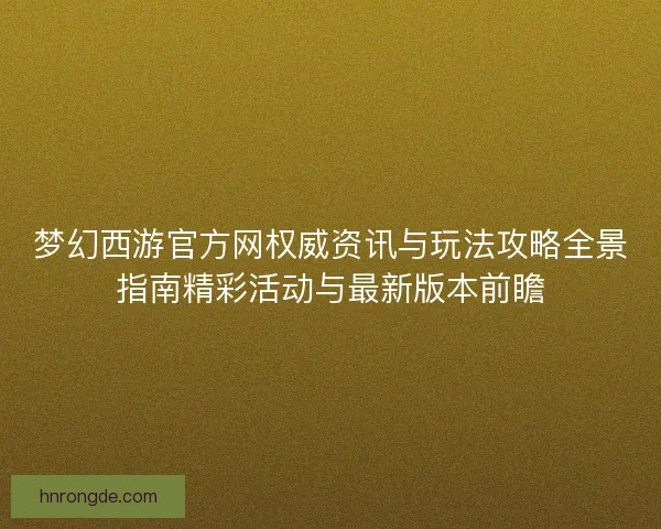 梦幻西游官方网权威资讯与玩法攻略全景指南精彩活动与最新版本前瞻