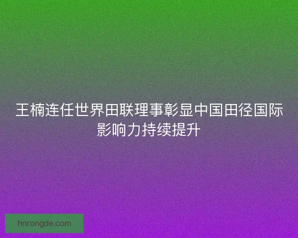 王楠连任世界田联理事彰显中国田径国际影响力持续提升