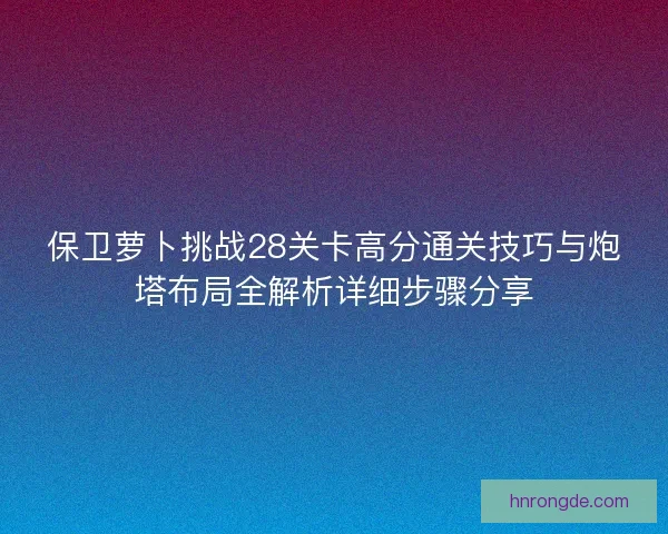 保卫萝卜挑战28关卡高分通关技巧与炮塔布局全解析详细步骤分享