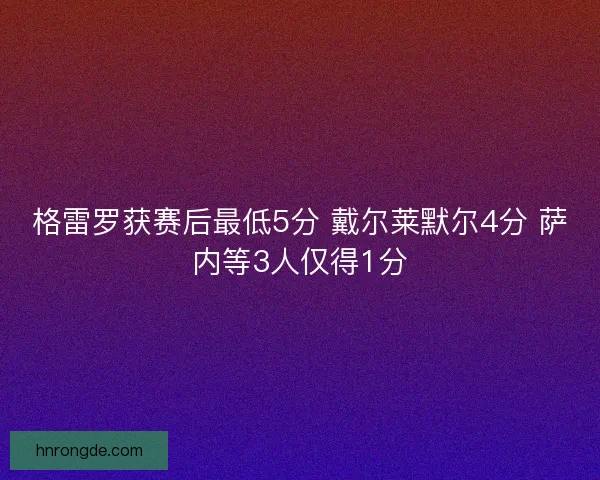 格雷罗获赛后最低5分 戴尔莱默尔4分 萨内等3人仅得1分