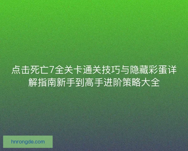 点击死亡7全关卡通关技巧与隐藏彩蛋详解指南新手到高手进阶策略大全