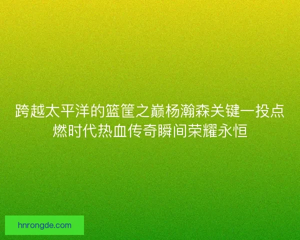 跨越太平洋的篮筐之巅杨瀚森关键一投点燃时代热血传奇瞬间荣耀永恒