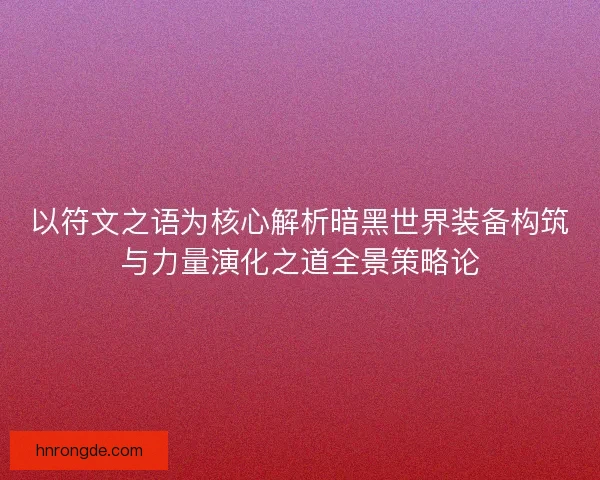 以符文之语为核心解析暗黑世界装备构筑与力量演化之道全景策略论 以符文之语为核心解析暗黑世界装备构筑与力量演化之道全景策略论