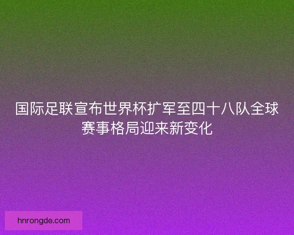 国际足联宣布世界杯扩军至四十八队全球赛事格局迎来新变化