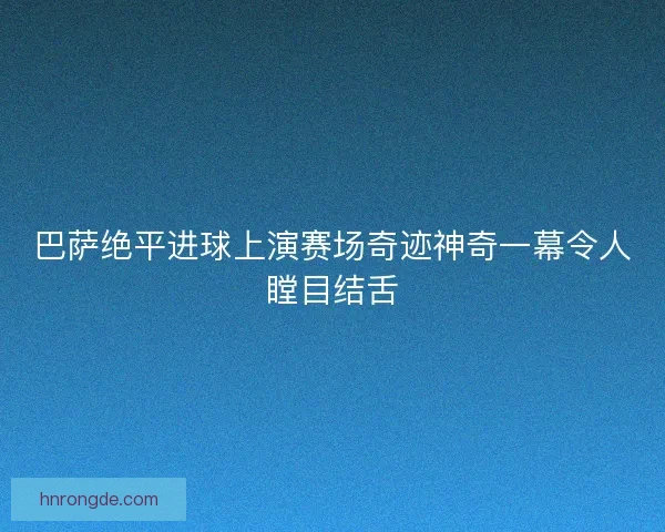 巴萨绝平进球上演赛场奇迹神奇一幕令人瞠目结舌