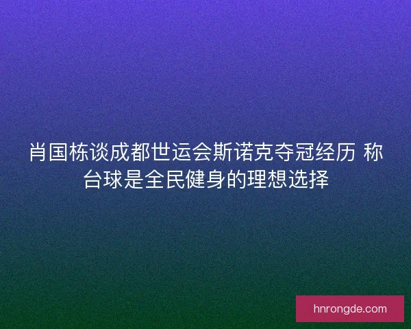 肖国栋谈成都世运会斯诺克夺冠经历 称台球是全民健身的理想选择