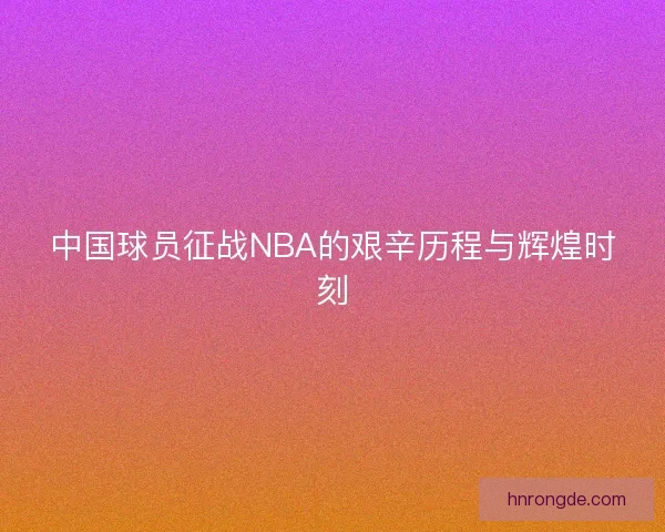 中国球员征战NBA的艰辛历程与辉煌时刻