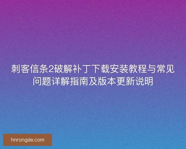 刺客信条2破解补丁下载安装教程与常见问题详解指南及版本更新说明
