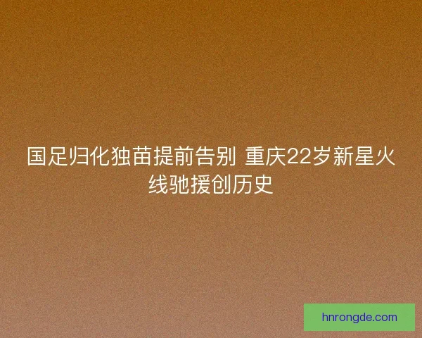国足归化独苗提前告别 重庆22岁新星火线驰援创历史