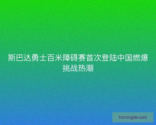 斯巴达勇士百米障碍赛首次登陆中国燃爆挑战热潮