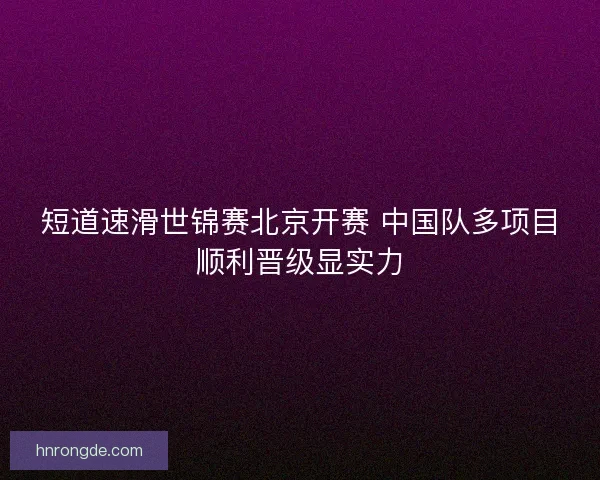 短道速滑世锦赛北京开赛 中国队多项目顺利晋级显实力