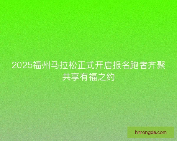 2025福州马拉松正式开启报名跑者齐聚共享有福之约 2025福州马拉松正式开启报名跑者齐聚共享有福之约