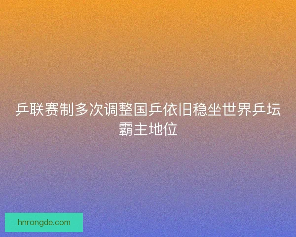 乒联赛制多次调整国乒依旧稳坐世界乒坛霸主地位 乒联赛制多次调整国乒依旧稳坐世界乒坛霸主地位