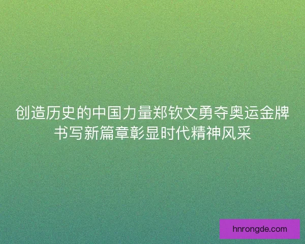 创造历史的中国力量郑钦文勇夺奥运金牌书写新篇章彰显时代精神风采 创造历史的中国力量郑钦文勇夺奥运金牌书写新篇章彰显时代精神风采