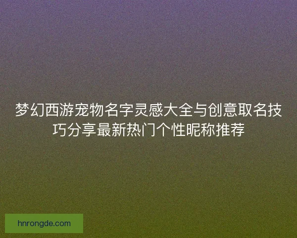 梦幻西游宠物名字灵感大全与创意取名技巧分享最新热门个性昵称推荐