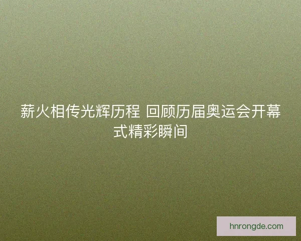 薪火相传光辉历程 回顾历届奥运会开幕式精彩瞬间 薪火相传光辉历程 回顾历届奥运会开幕式精彩瞬间