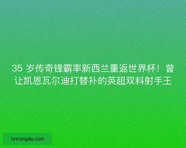 35 岁传奇锋霸率新西兰重返世界杯！曾让凯恩瓦尔迪打替补的英超双料射手王