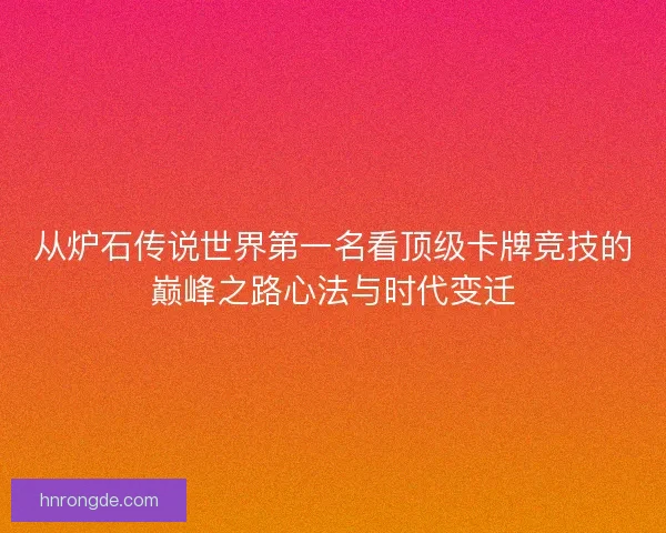 从炉石传说世界第一名看顶级卡牌竞技的巅峰之路心法与时代变迁