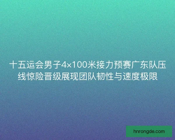 十五运会男子4×100米接力预赛广东队压线惊险晋级展现团队韧性与速度极限 十五运会男子4×100米接力预赛广东队压线惊险晋级展现团队韧性与速度极限