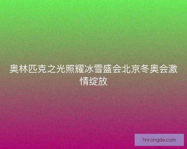 奥林匹克之光照耀冰雪盛会北京冬奥会激情绽放 奥林匹克之光照耀冰雪盛会北京冬奥会激情绽放