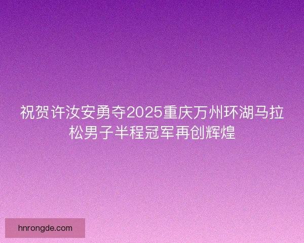 祝贺许汝安勇夺2025重庆万州环湖马拉松男子半程冠军再创辉煌 祝贺许汝安勇夺2025重庆万州环湖马拉松男子半程冠军再创辉煌